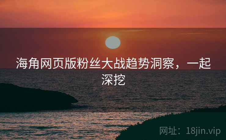 海角网页版粉丝大战趋势洞察，一起深挖