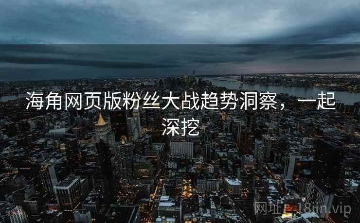 海角网页版粉丝大战趋势洞察，一起深挖