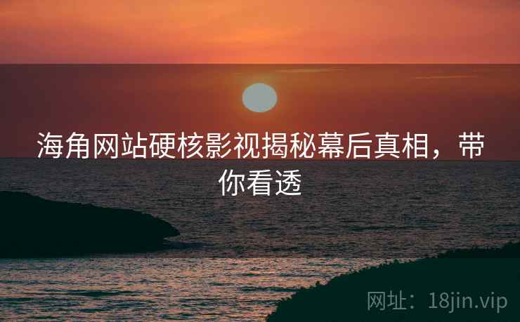 海角网站硬核影视揭秘幕后真相，带你看透