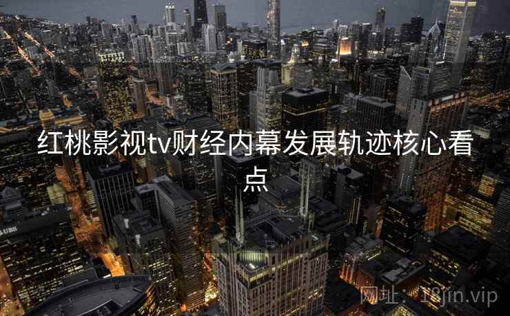 红桃影视tv财经内幕发展轨迹核心看点