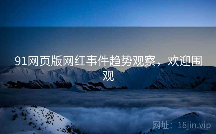 91网页版网红事件趋势观察，欢迎围观