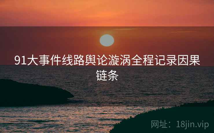 91大事件线路舆论漩涡全程记录因果链条