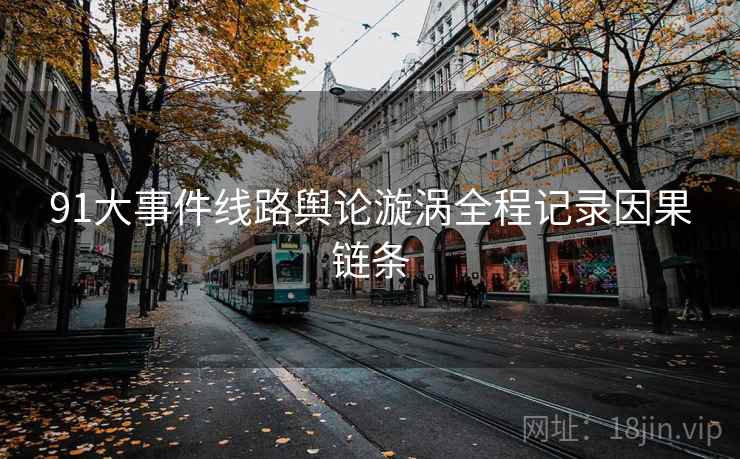 91大事件线路舆论漩涡全程记录因果链条