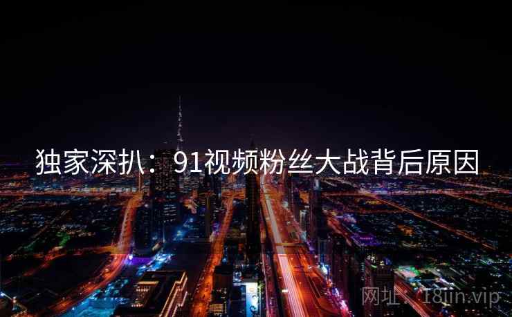 独家深扒：91视频粉丝大战背后原因