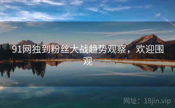 91网独到粉丝大战趋势观察,欢迎围观