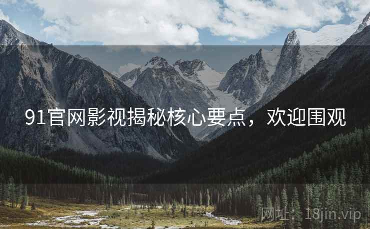 91官网影视揭秘核心要点，欢迎围观
