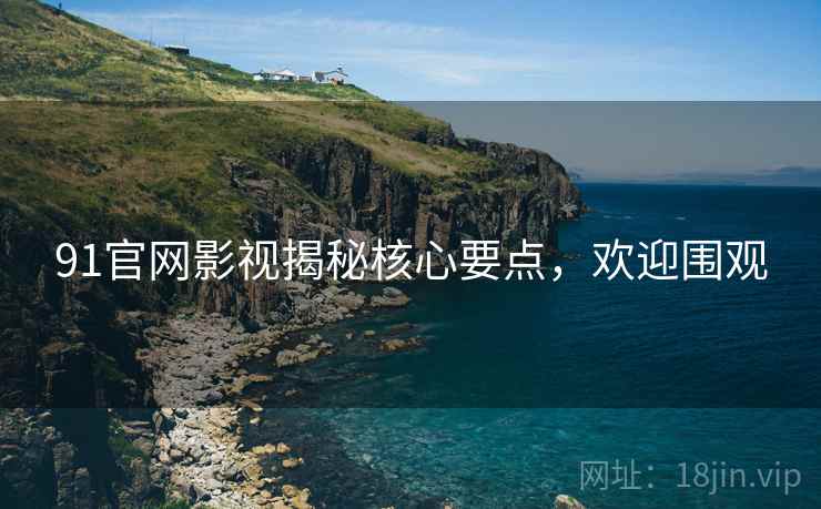 91官网影视揭秘核心要点，欢迎围观