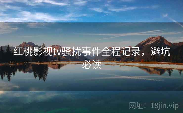 红桃影视tv骚扰事件全程记录，避坑必读