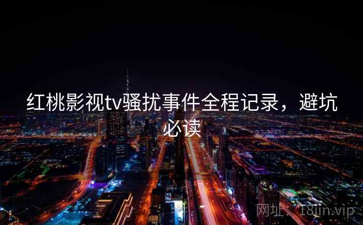 红桃影视tv骚扰事件全程记录，避坑必读
