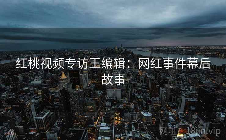 红桃视频专访王编辑：网红事件幕后故事