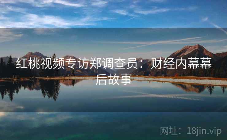 红桃视频专访郑调查员：财经内幕幕后故事