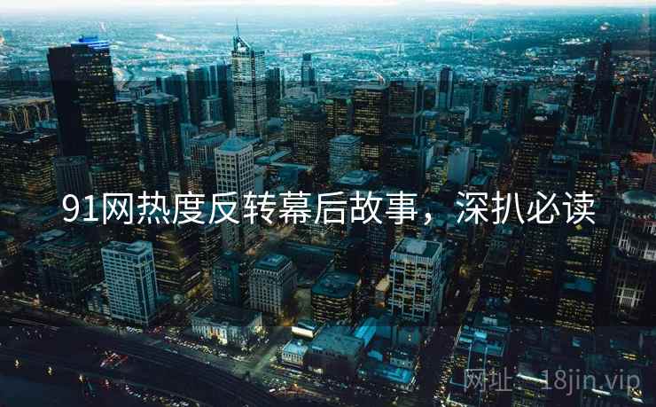 91网热度反转幕后故事，深扒必读