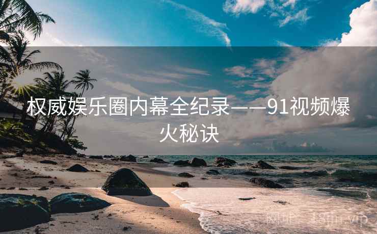 权威娱乐圈内幕全纪录——91视频爆火秘诀