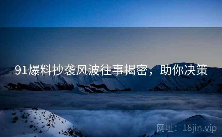 91爆料抄袭风波往事揭密，助你决策