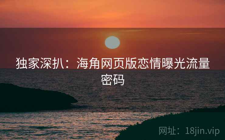 独家深扒：海角网页版恋情曝光流量密码