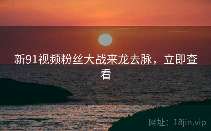新91视频粉丝大战来龙去脉，立即查看