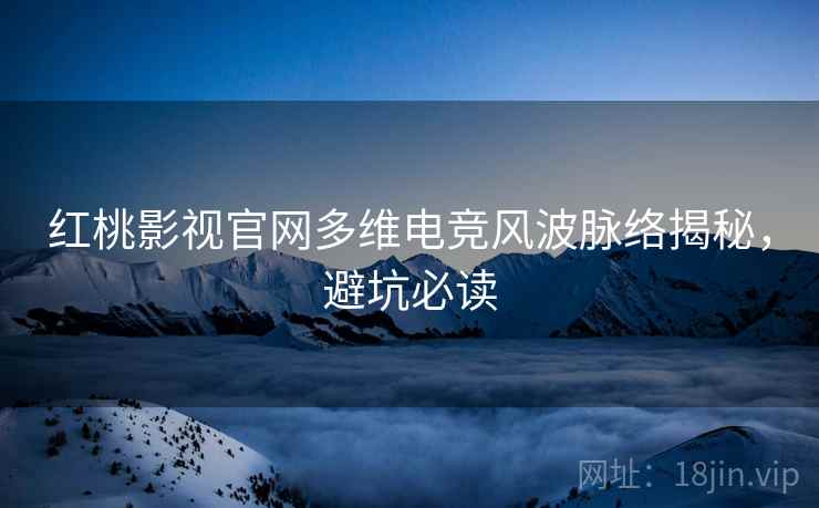 红桃影视官网多维电竞风波脉络揭秘，避坑必读