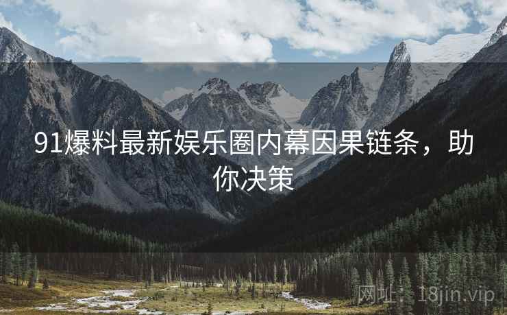 91爆料最新娱乐圈内幕因果链条，助你决策