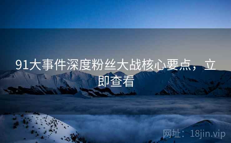 91大事件深度粉丝大战核心要点，立即查看