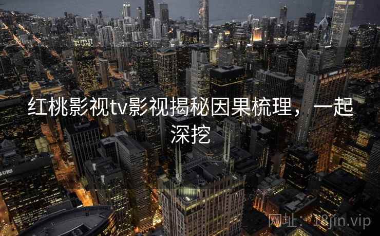 红桃影视tv影视揭秘因果梳理，一起深挖