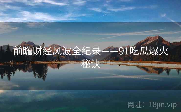 前瞻财经风波全纪录——91吃瓜爆火秘诀