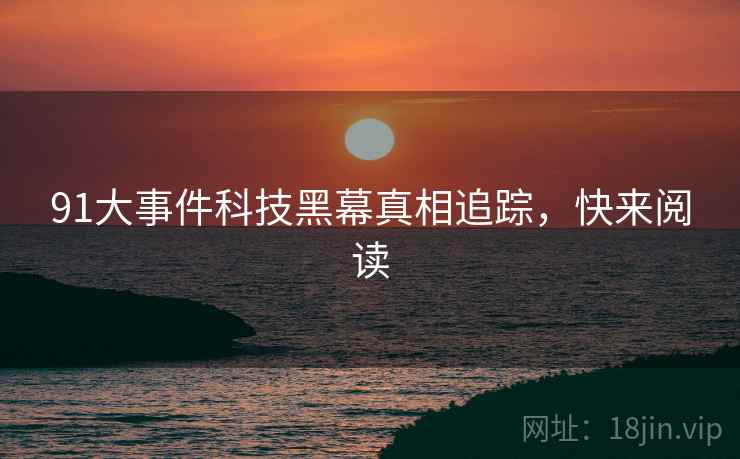 91大事件科技黑幕真相追踪，快来阅读