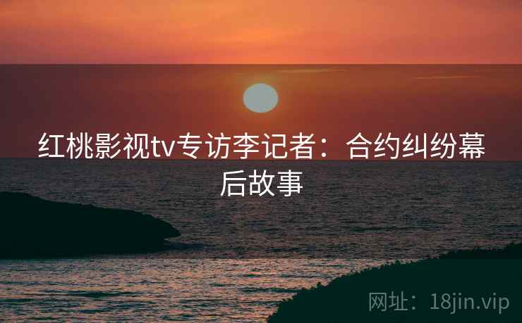 红桃影视tv专访李记者：合约纠纷幕后故事