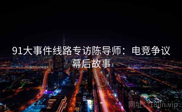 91大事件线路专访陈导师：电竞争议幕后故事