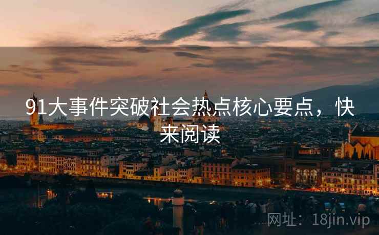 91大事件突破社会热点核心要点，快来阅读