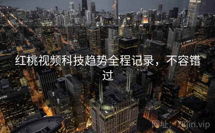 红桃视频科技趋势全程记录,不容错过