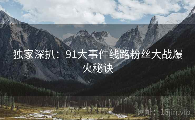 独家深扒：91大事件线路粉丝大战爆火秘诀