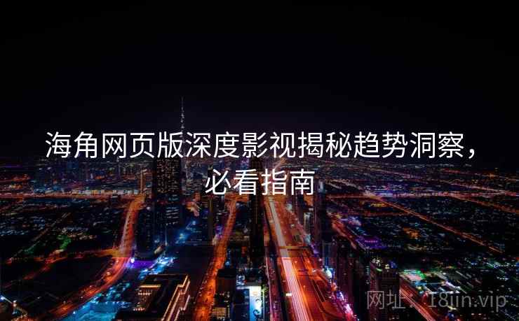 海角网页版深度影视揭秘趋势洞察，必看指南