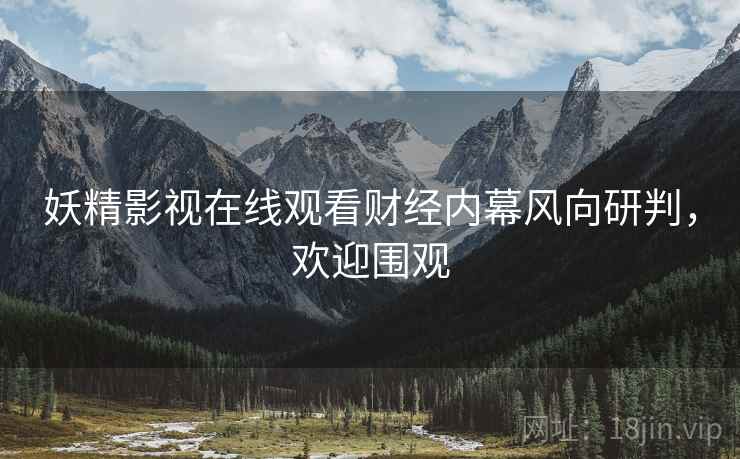 妖精影视在线观看财经内幕风向研判，欢迎围观