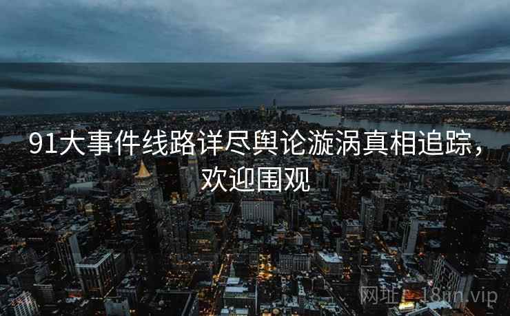 91大事件线路详尽舆论漩涡真相追踪，欢迎围观