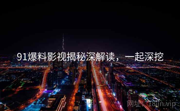 91爆料影视揭秘深解读，一起深挖