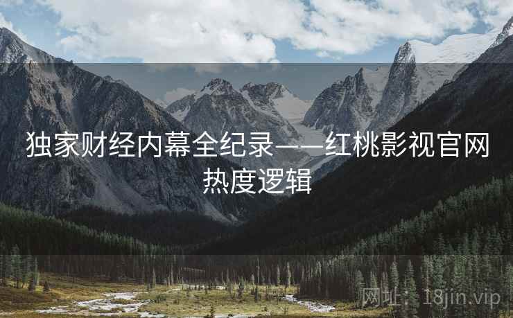 独家财经内幕全纪录——红桃影视官网热度逻辑