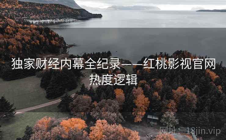 独家财经内幕全纪录——红桃影视官网热度逻辑