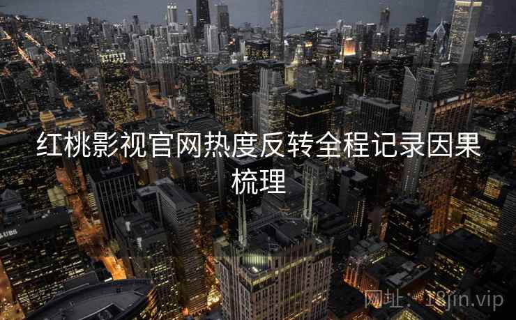 红桃影视官网热度反转全程记录因果梳理
