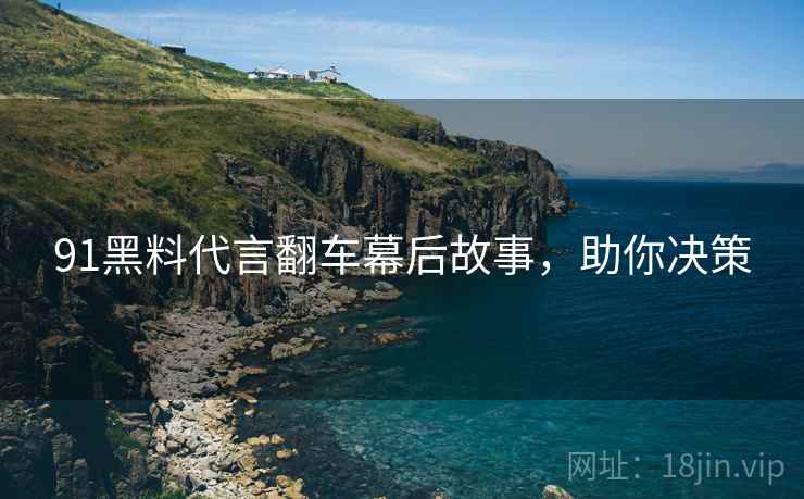 91黑料代言翻车幕后故事，助你决策
