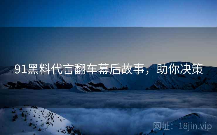 91黑料代言翻车幕后故事，助你决策