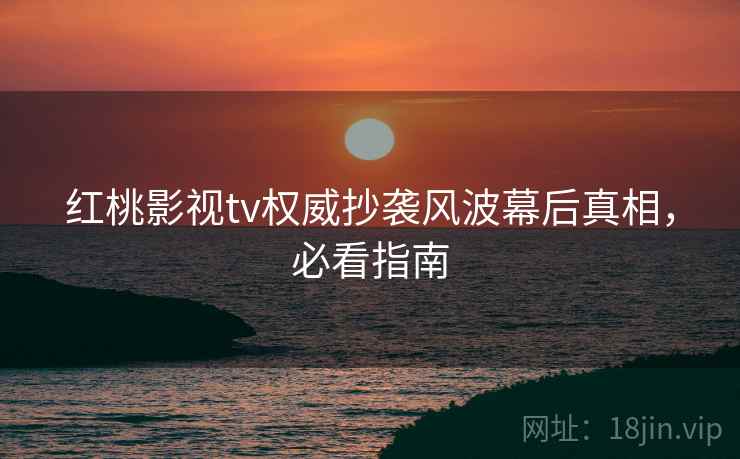 红桃影视tv权威抄袭风波幕后真相，必看指南