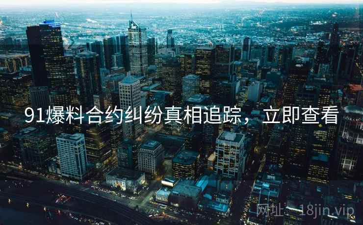 91爆料合约纠纷真相追踪，立即查看
