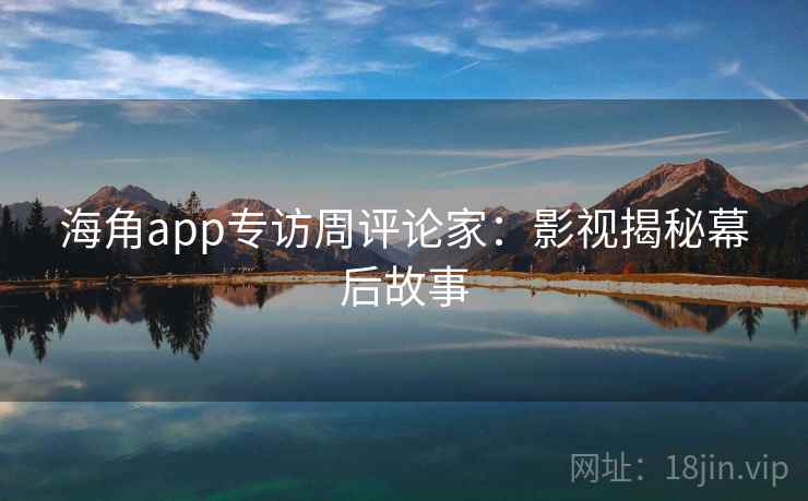 海角app专访周评论家：影视揭秘幕后故事