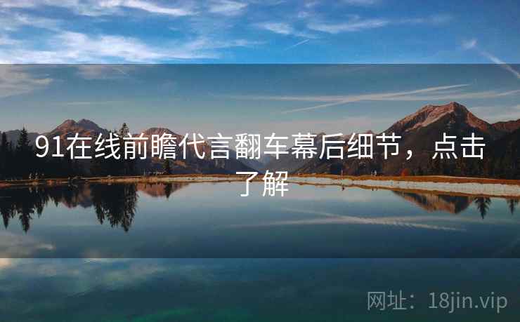 91在线前瞻代言翻车幕后细节，点击了解