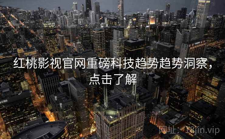 红桃影视官网重磅科技趋势趋势洞察，点击了解