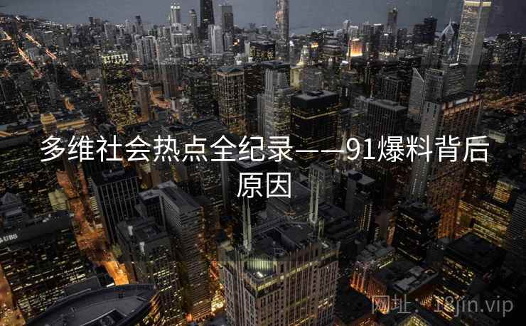 多维社会热点全纪录——91爆料背后原因