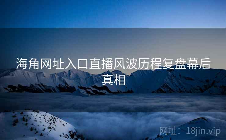 海角网址入口直播风波历程复盘幕后真相