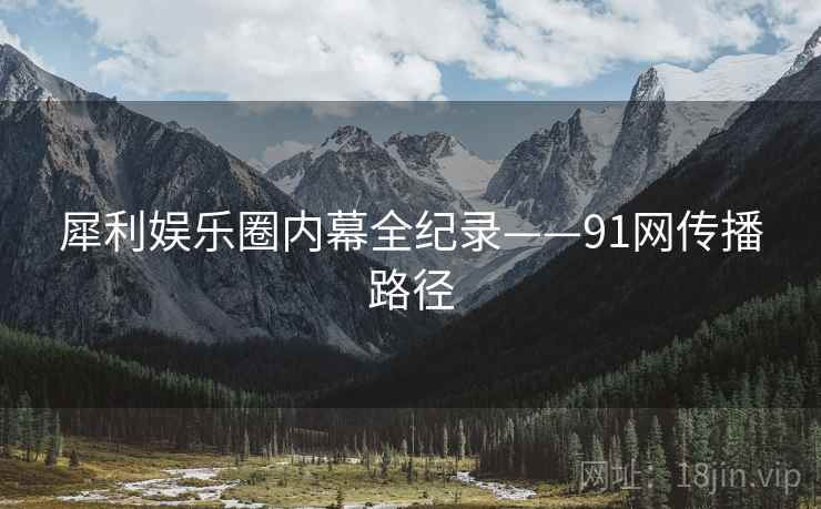 犀利娱乐圈内幕全纪录——91网传播路径
