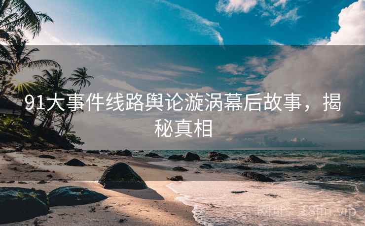 91大事件线路舆论漩涡幕后故事，揭秘真相