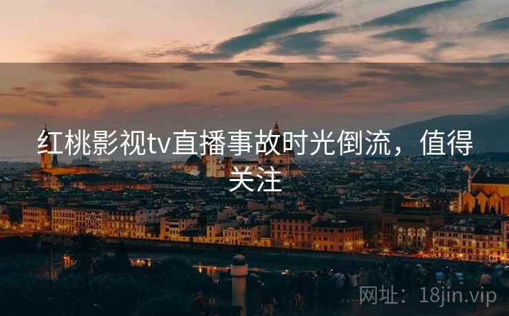 红桃影视tv直播事故时光倒流，值得关注